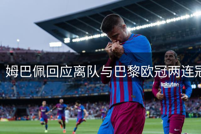 姆巴佩回应离队与巴黎欧冠两连冠关联：不想理会博眼球言论